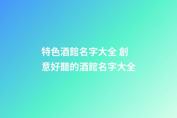 特色酒館名字大全 創意好聽的酒館名字大全